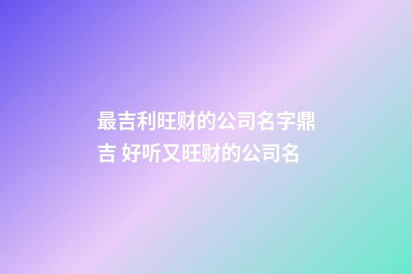 最吉利旺财的公司名字鼎吉 好听又旺财的公司名-第1张-公司起名-玄机派